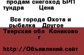 продам снегоход БРП тундра 550 › Цена ­ 450 000 - Все города Охота и рыбалка » Другое   . Тверская обл.,Конаково г.